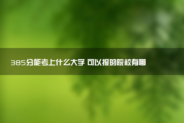 385分能考上什么大学 可以报的院校有哪些