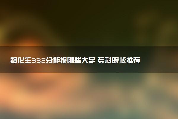 物化生332分能报哪些大学 专科院校推荐