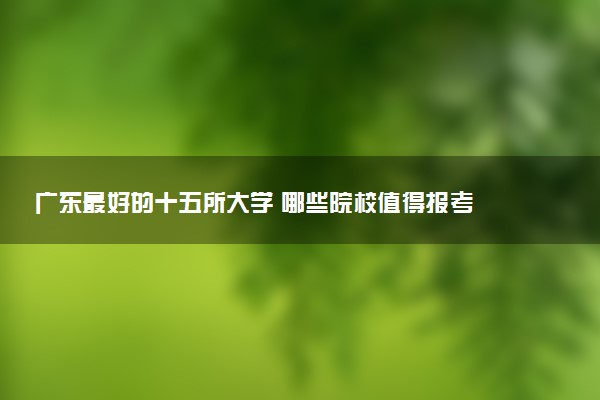 广东最好的十五所大学 哪些院校值得报考