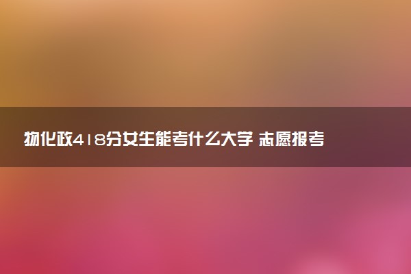 物化政418分女生能考什么大学 志愿报考要注意什么