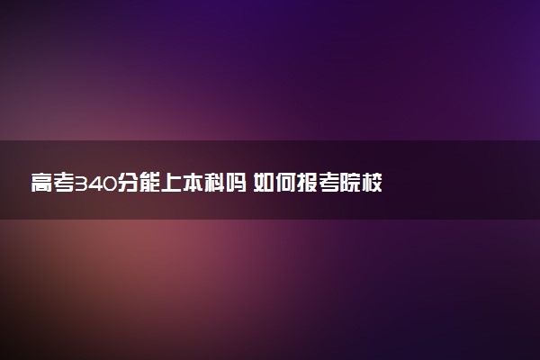高考340分能上本科吗 如何报考院校
