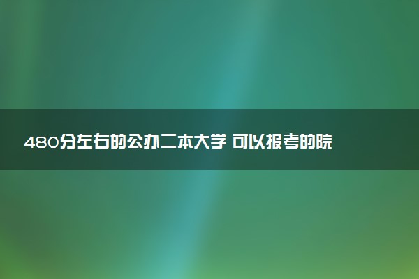 480分左右的公办二本大学 可以报考的院校有哪些