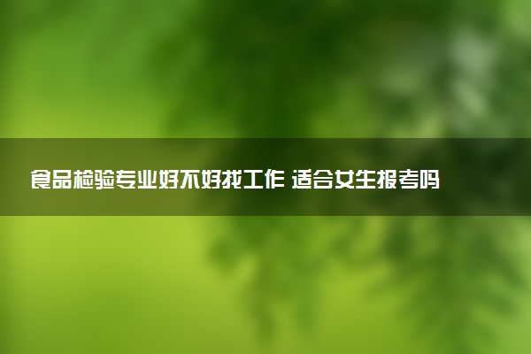 食品检验专业好不好找工作 适合女生报考吗