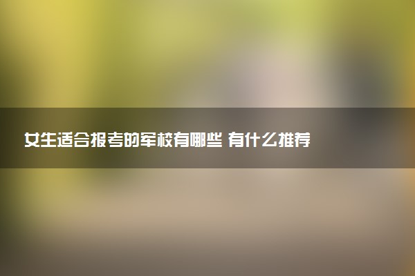 女生适合报考的军校有哪些 有什么推荐