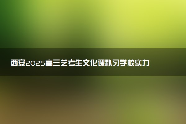 西安2025高三艺考生文化课补习学校实力排名