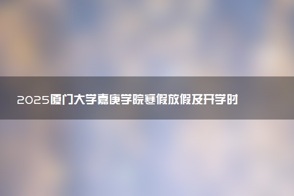 2025厦门大学嘉庚学院寒假放假及开学时间 一共放多少天