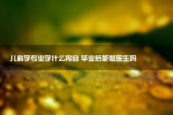 儿科学专业学什么内容 毕业后能做医生吗
