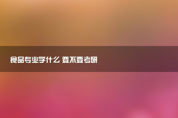 食品专业学什么 要不要考研