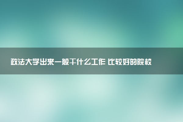 政法大学出来一般干什么工作 比较好的院校推荐