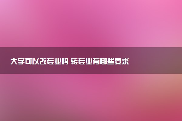 大学可以改专业吗 转专业有哪些要求