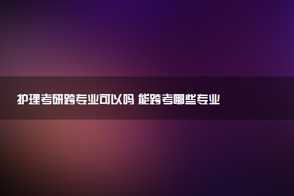 护理考研跨专业可以吗 能跨考哪些专业