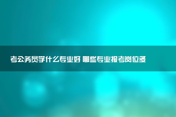 考公务员学什么专业好 哪些专业报考岗位多