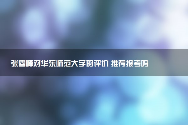 张雪峰对华东师范大学的评价 推荐报考吗