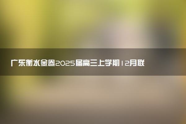广东衡水金卷2025届高三上学期12月联考试题及答案汇总