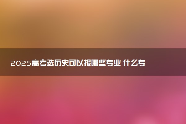2025高考选历史可以报哪些专业 什么专业限报