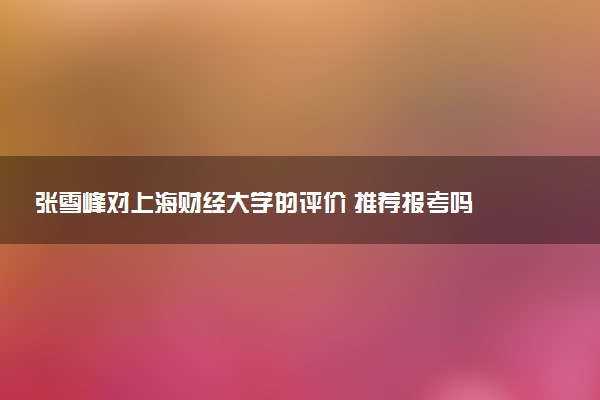 张雪峰对上海财经大学的评价 推荐报考吗