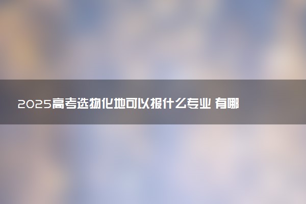 2025高考选物化地可以报什么专业 有哪些限制
