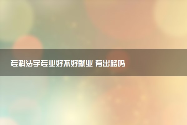 专科法学专业好不好就业 有出路吗