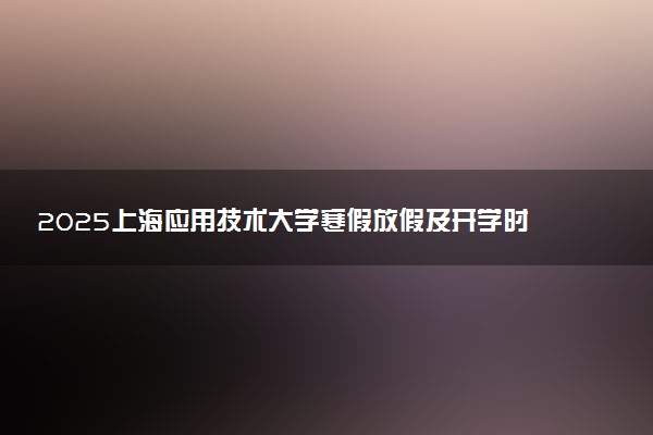 2025上海应用技术大学寒假放假及开学时间 一共放多少天