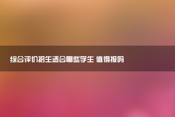 综合评价招生适合哪些学生 值得报吗