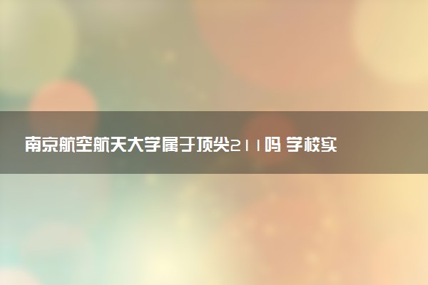 南京航空航天大学属于顶尖211吗 学校实力如何