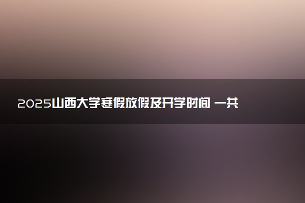 2025山西大学寒假放假及开学时间 一共放多少天