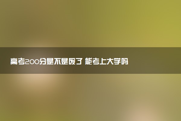 高考200分是不是废了 能考上大学吗