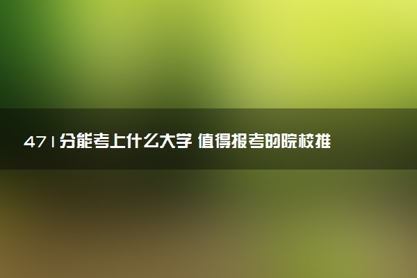 471分能考上什么大学 值得报考的院校推荐