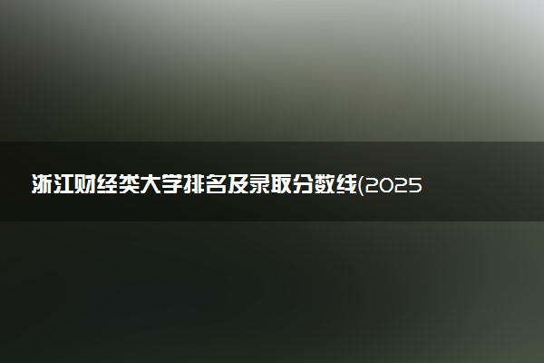 浙江财经类大学排名及录取分数线（2025年参考）