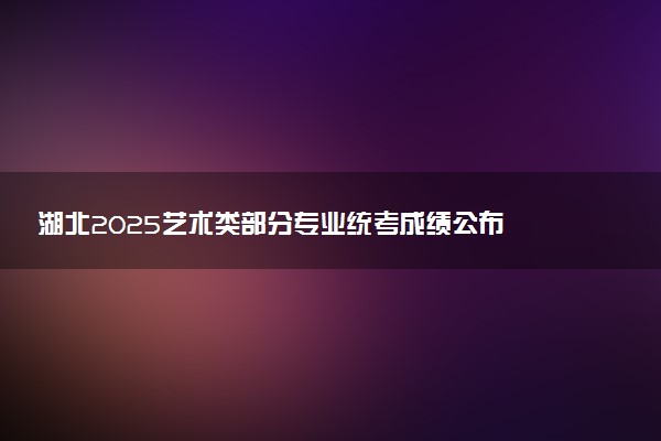 湖北2025艺术类部分专业统考成绩公布 如何查询分数