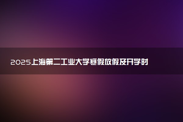 2025上海第二工业大学寒假放假及开学时间 一共放多少天