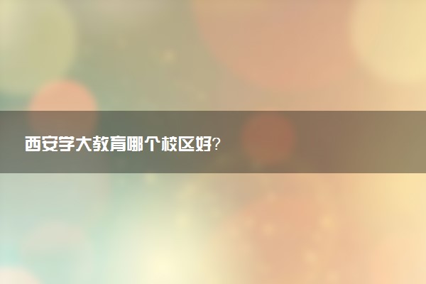 西安学大教育哪个校区好？