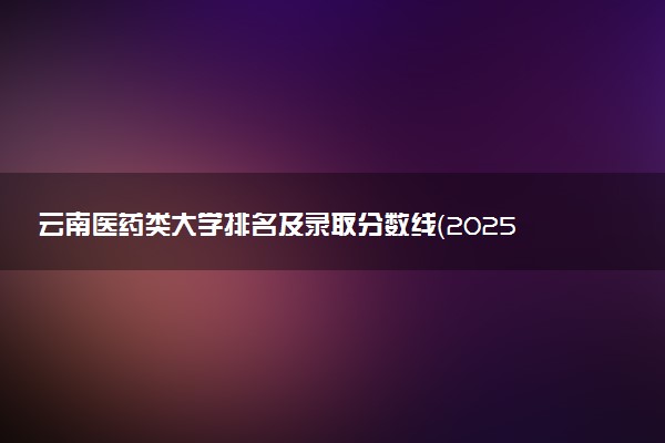 云南医药类大学排名及录取分数线（2025年参考）