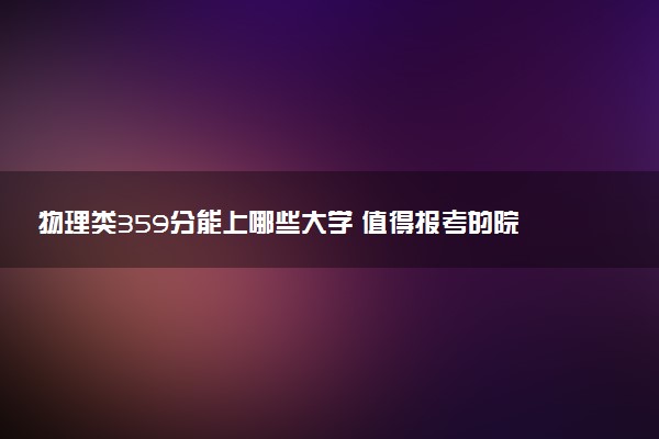 物理类359分能上哪些大学 值得报考的院校推荐