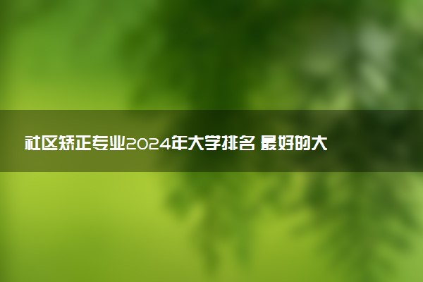 社区矫正专业2024年大学排名 最好的大学排行榜