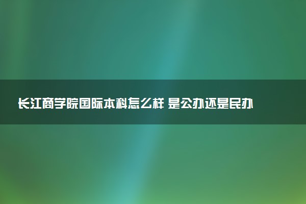 长江商学院国际本科怎么样 是公办还是民办