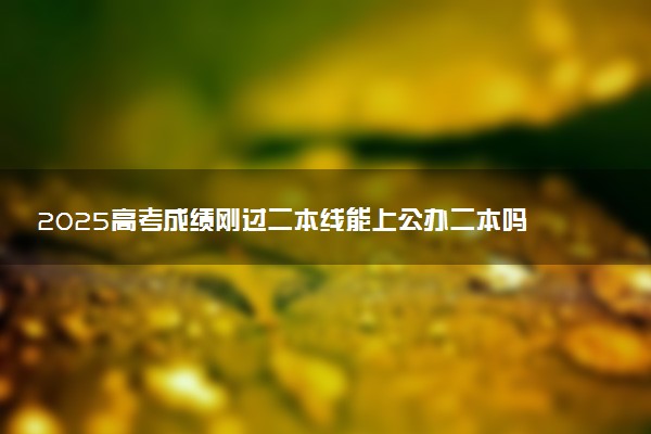 2025高考成绩刚过二本线能上公办二本吗 哪些学校能报考