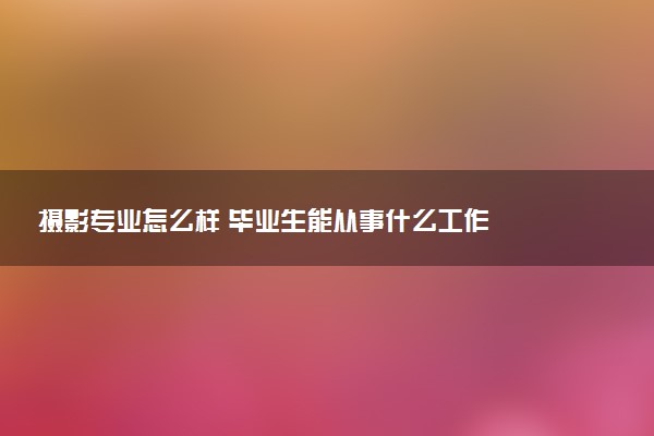 摄影专业怎么样 毕业生能从事什么工作
