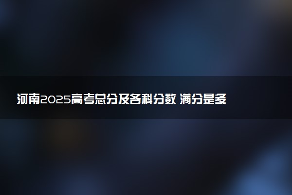 河南2025高考总分及各科分数 满分是多少