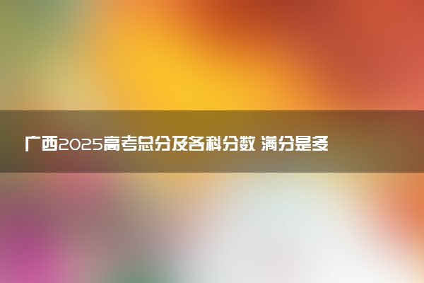 广西2025高考总分及各科分数 满分是多少