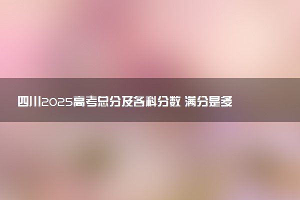 四川2025高考总分及各科分数 满分是多少