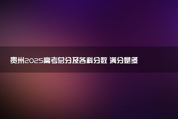 贵州2025高考总分及各科分数 满分是多少