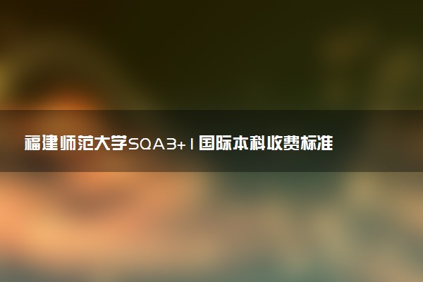 福建师范大学SQA3+1国际本科收费标准 学费多少钱