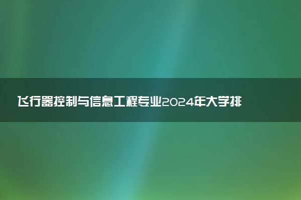 飞行器控制与信息工程专业2024年大学排名 最好的大学排行榜