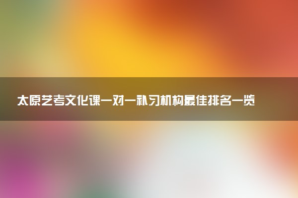 太原艺考文化课一对一补习机构最佳排名一览