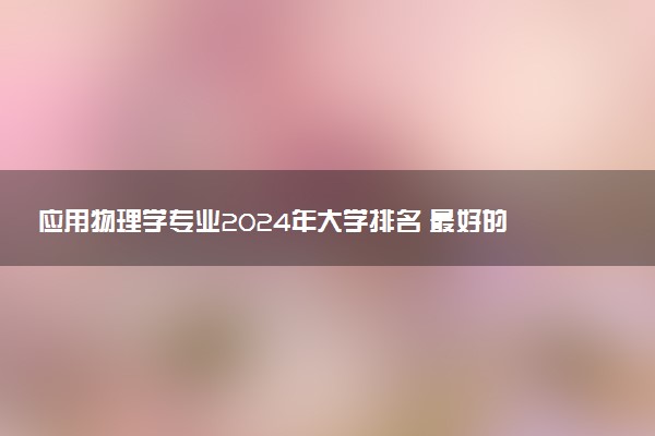应用物理学专业2024年大学排名 最好的大学排行榜