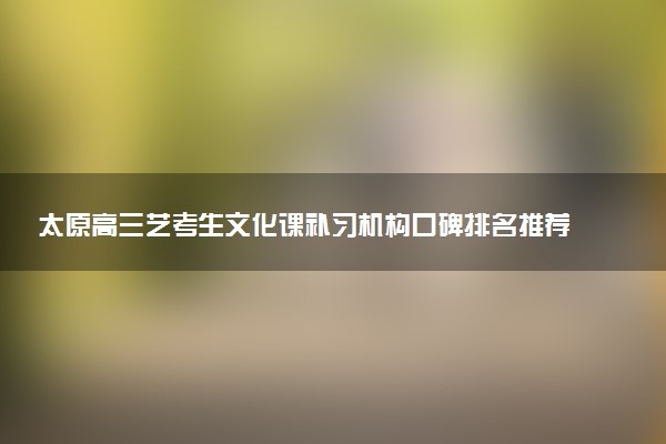 太原高三艺考生文化课补习机构口碑排名推荐