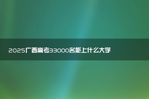 2025广西高考33000名能上什么大学 报考哪所大学好
