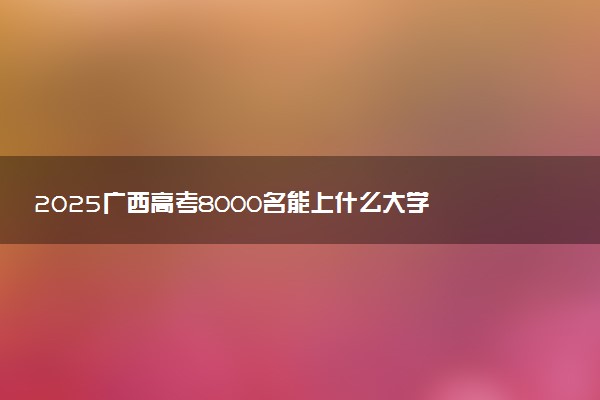 2025广西高考8000名能上什么大学 报考哪所大学好
