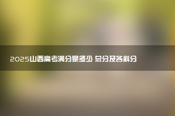 2025山西高考满分是多少 总分及各科分值